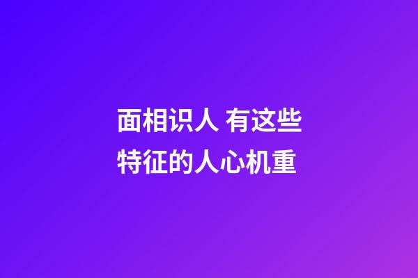 面相识人 有这些特征的人心机重